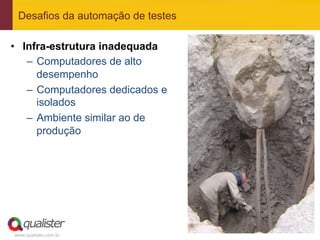 Desafios da automação de testes

•  Infra-estrutura inadequada
    –  Computadores de alto
       desempenho
    –  Computadores dedicados e
       isolados
    –  Ambiente similar ao de
       produção




www.qualister.com.br
 