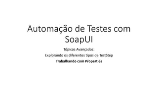 Automação de Testes com
SoapUI
Tópicos Avançados:
Explorando os diferentes tipos de TestStep
Trabalhando com Properties
 