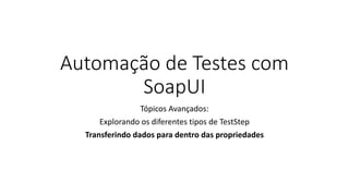 Automação de Testes com
SoapUI
Tópicos Avançados:
Explorando os diferentes tipos de TestStep
Transferindo dados para dentro das propriedades
 