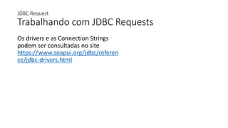 JDBC Request
Trabalhando com JDBC Requests
Os drivers e as Connection Strings
podem ser consultadas no site
https://www.soapui.org/jdbc/referen
ce/jdbc-drivers.html
 