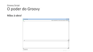 Groovy Script
O poder do Groovy
Mãos à obra!
 