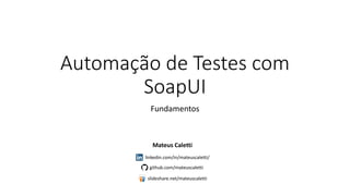 Automação de Testes com
SoapUI
Fundamentos
Mateus Caletti
linkedin.com/in/mateuscaletti/
github.com/mateuscaletti
slideshare.net/mateuscaletti
 