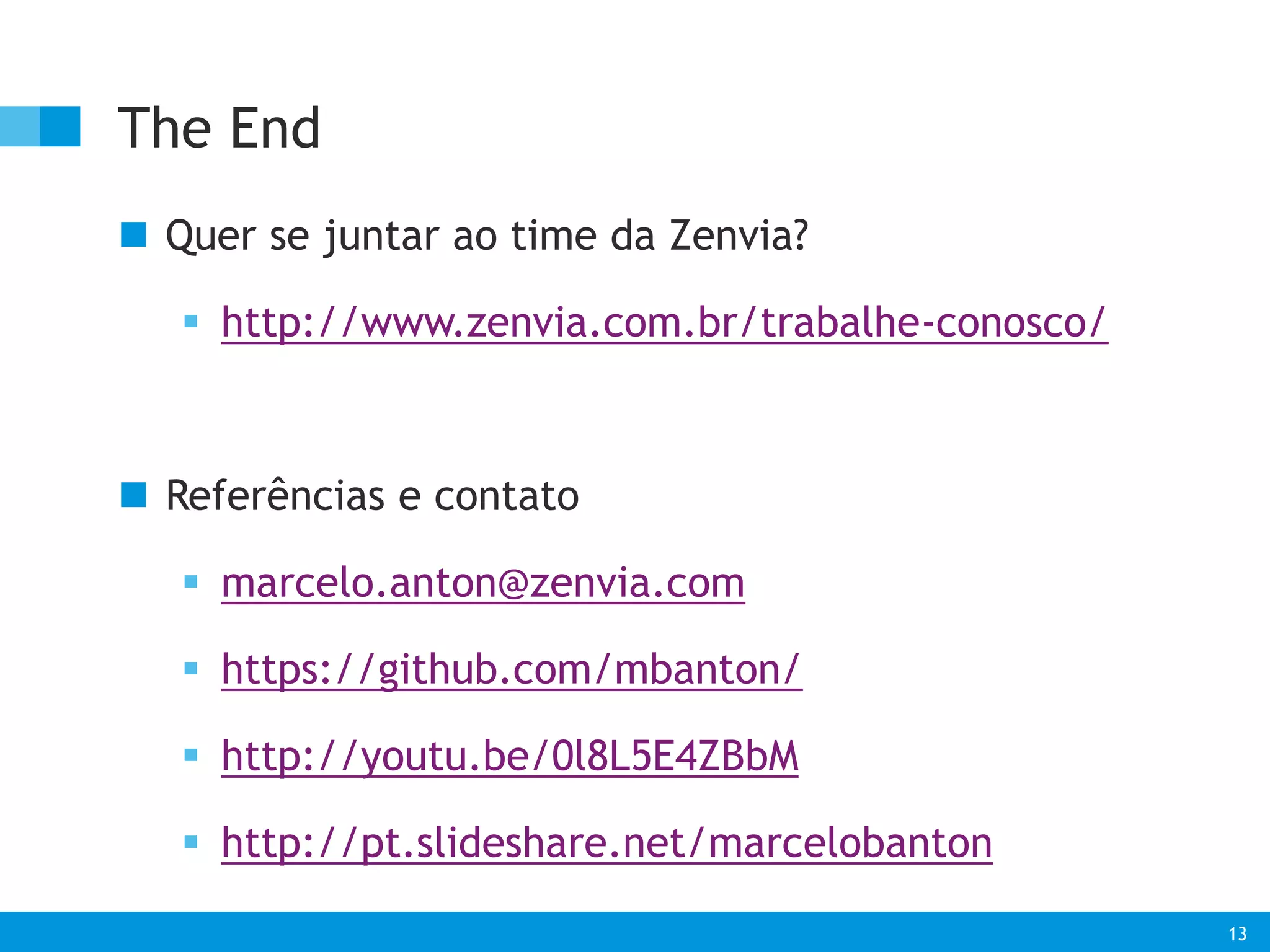 13 
The End 
 Quer se juntar ao time da Zenvia? 
 http://www.zenvia.com.br/trabalhe-conosco/ 
 Referências e contato 
 marcelo.anton@zenvia.com 
 https://github.com/mbanton/ 
 http://youtu.be/0l8L5E4ZBbM 
 http://pt.slideshare.net/marcelobanton 
