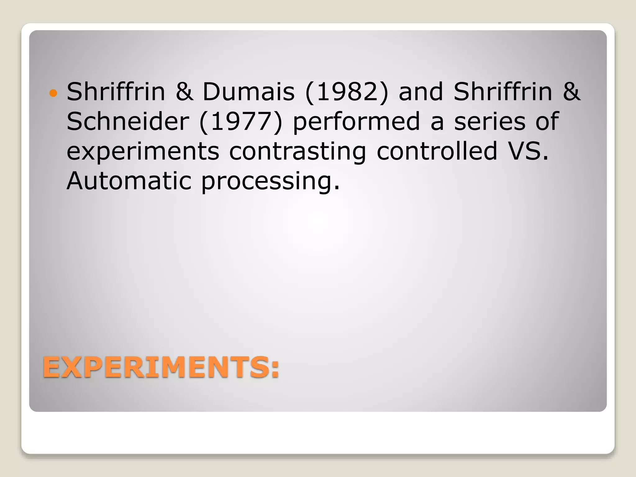 EXPERIMENTS:
 Shriffrin & Dumais (1982) and Shriffrin &
Schneider (1977) performed a series of
experiments contrasting controlled VS.
Automatic processing.
 