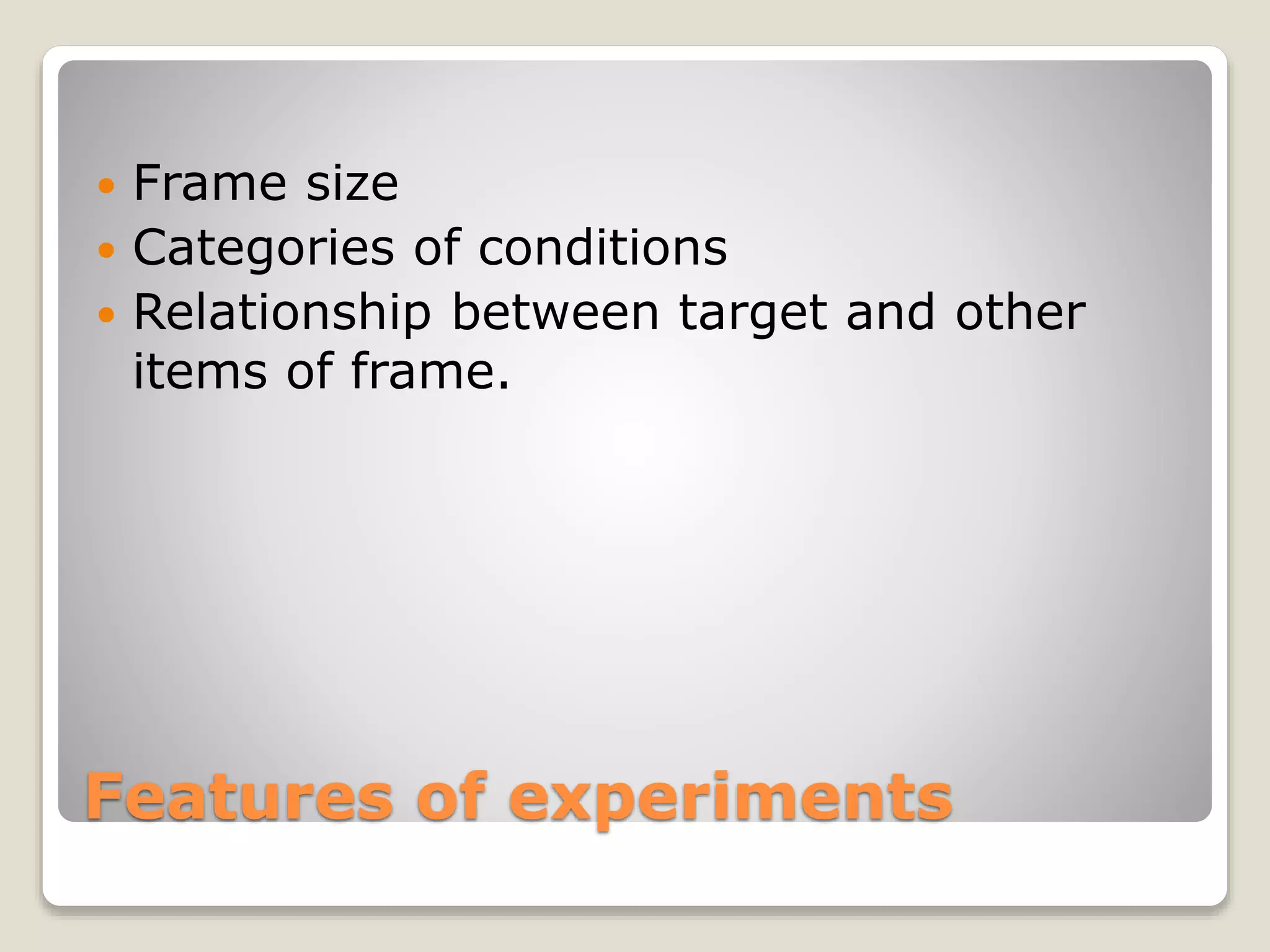 Features of experiments
 Frame size
 Categories of conditions
 Relationship between target and other
items of frame.
 