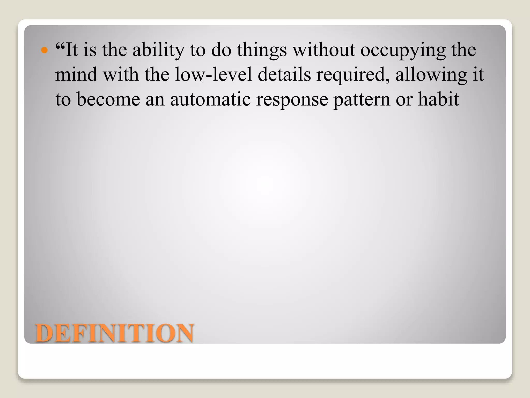 DEFINITION
 “It is the ability to do things without occupying the
mind with the low-level details required, allowing it
to become an automatic response pattern or habit
 