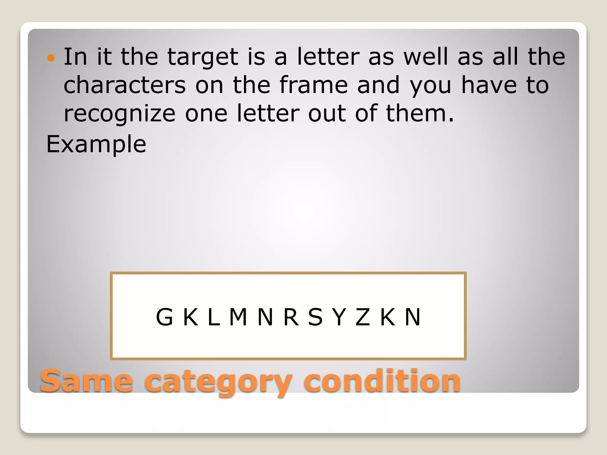 Same category condition
 In it the target is a letter as well as all the
characters on the frame and you have to
recognize one letter out of them.
Example
G K L M N R S Y Z K N
 