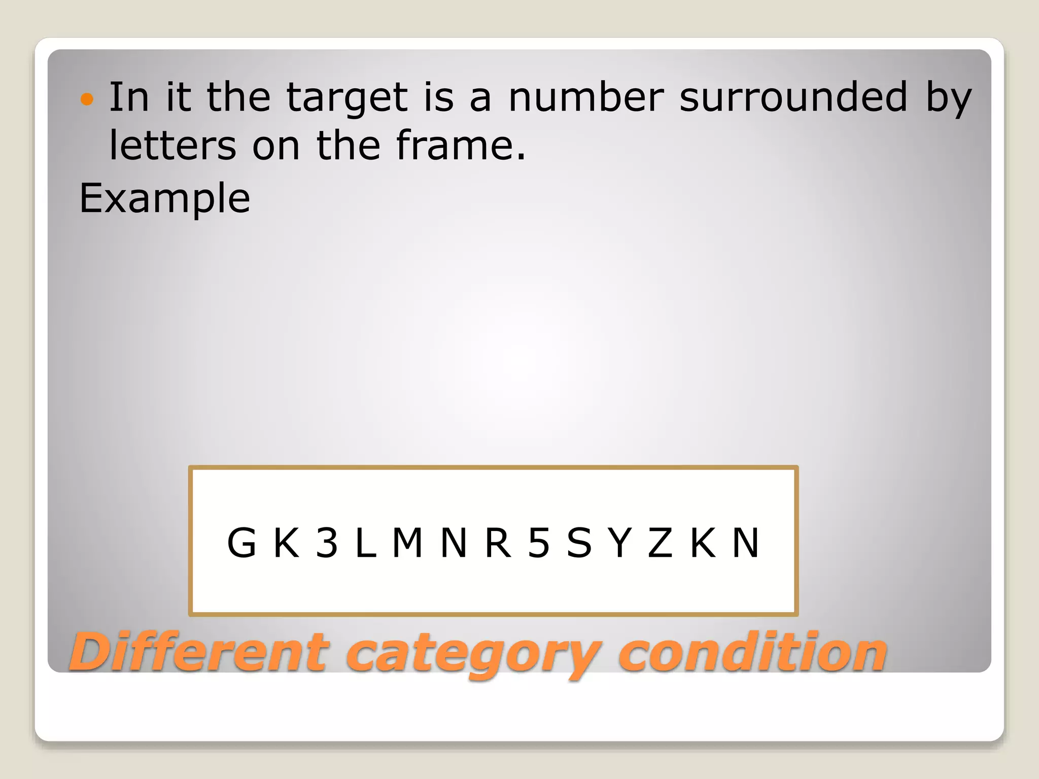 Different category condition
 In it the target is a number surrounded by
letters on the frame.
Example
G K 3 L M N R 5 S Y Z K N
 