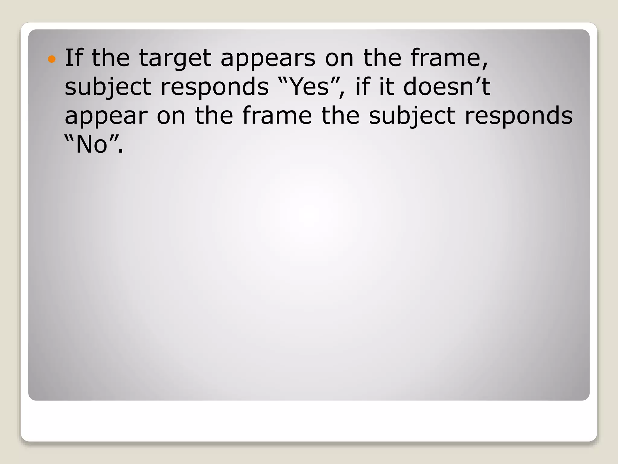  If the target appears on the frame,
subject responds “Yes”, if it doesn’t
appear on the frame the subject responds
“No”.
 