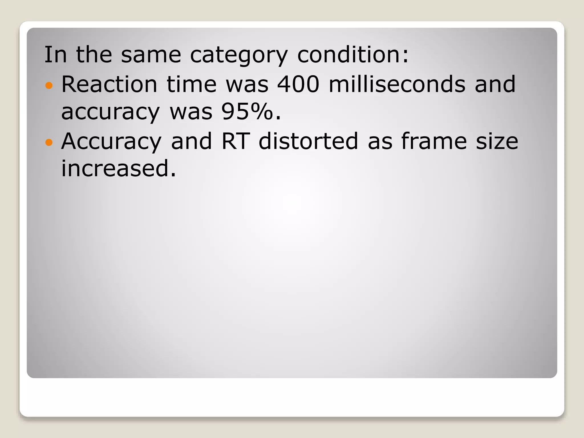 In the same category condition:
 Reaction time was 400 milliseconds and
accuracy was 95%.
 Accuracy and RT distorted as frame size
increased.
 