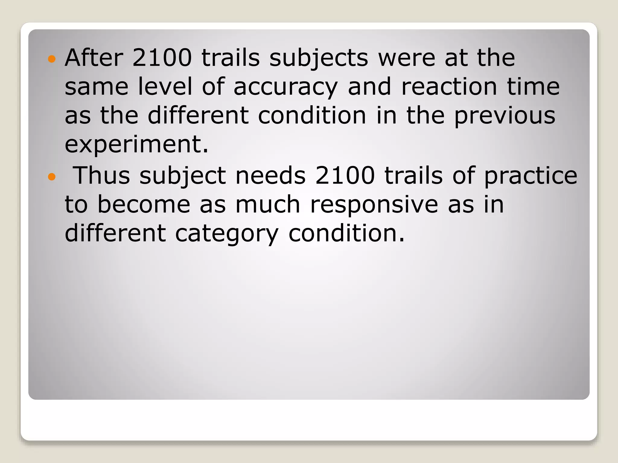  After 2100 trails subjects were at the
same level of accuracy and reaction time
as the different condition in the previous
experiment.
 Thus subject needs 2100 trails of practice
to become as much responsive as in
different category condition.
 