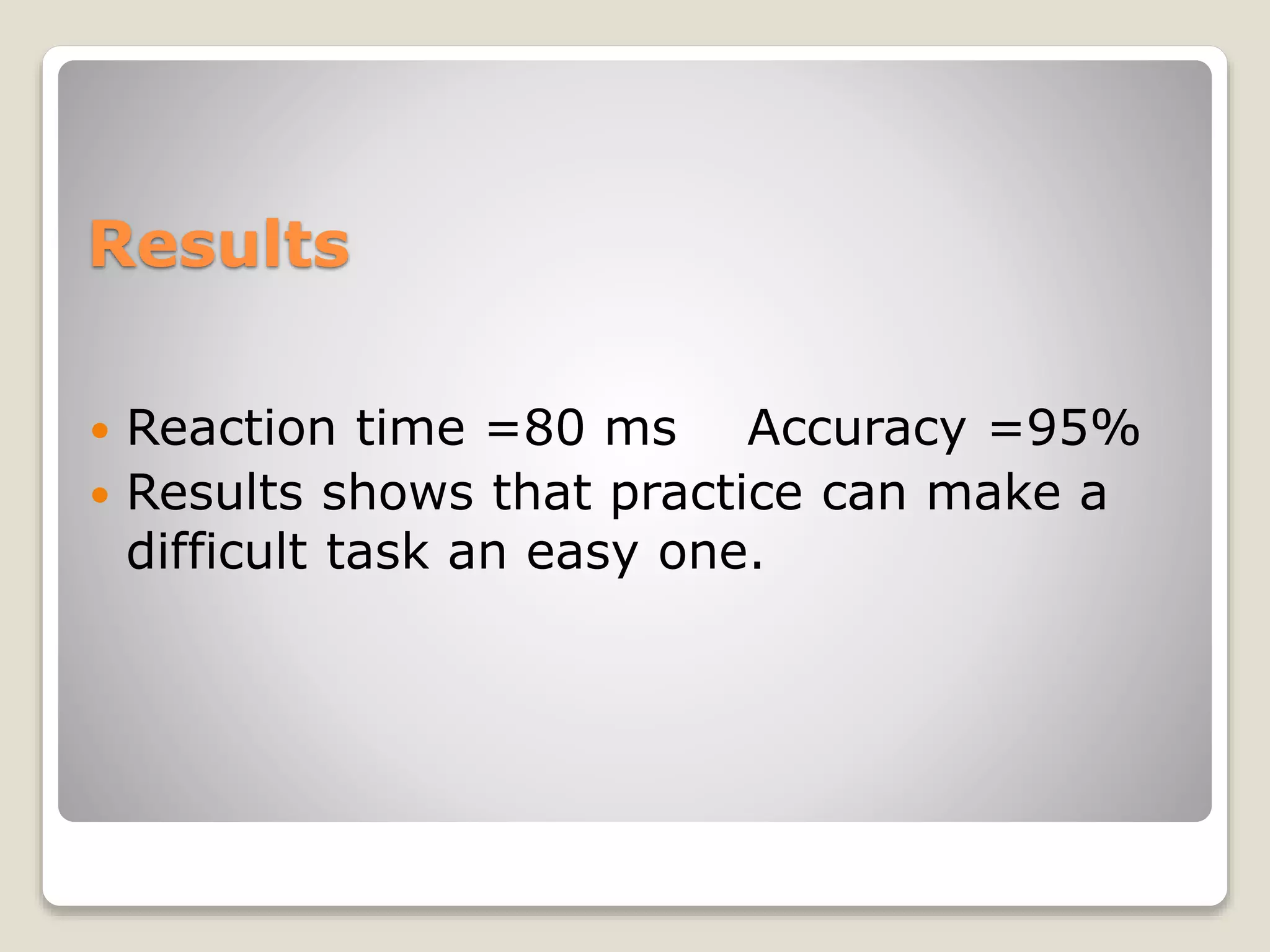 Results
 Reaction time =80 ms Accuracy =95%
 Results shows that practice can make a
difficult task an easy one.
 