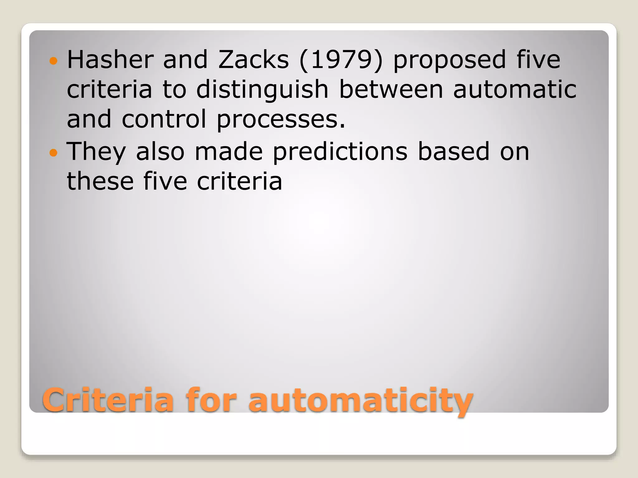 Criteria for automaticity
 Hasher and Zacks (1979) proposed five
criteria to distinguish between automatic
and control processes.
 They also made predictions based on
these five criteria
 