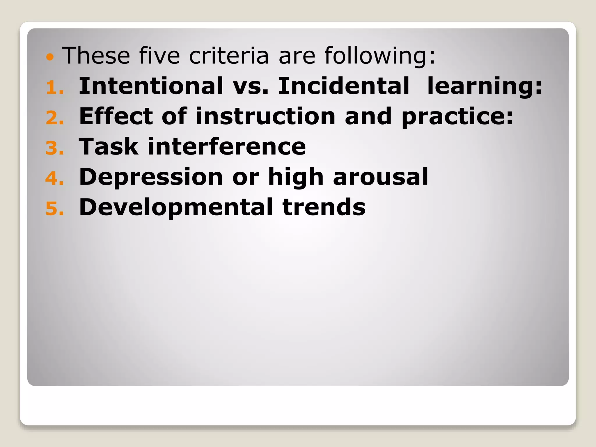  These five criteria are following:
1. Intentional vs. Incidental learning:
2. Effect of instruction and practice:
3. Task interference
4. Depression or high arousal
5. Developmental trends
 