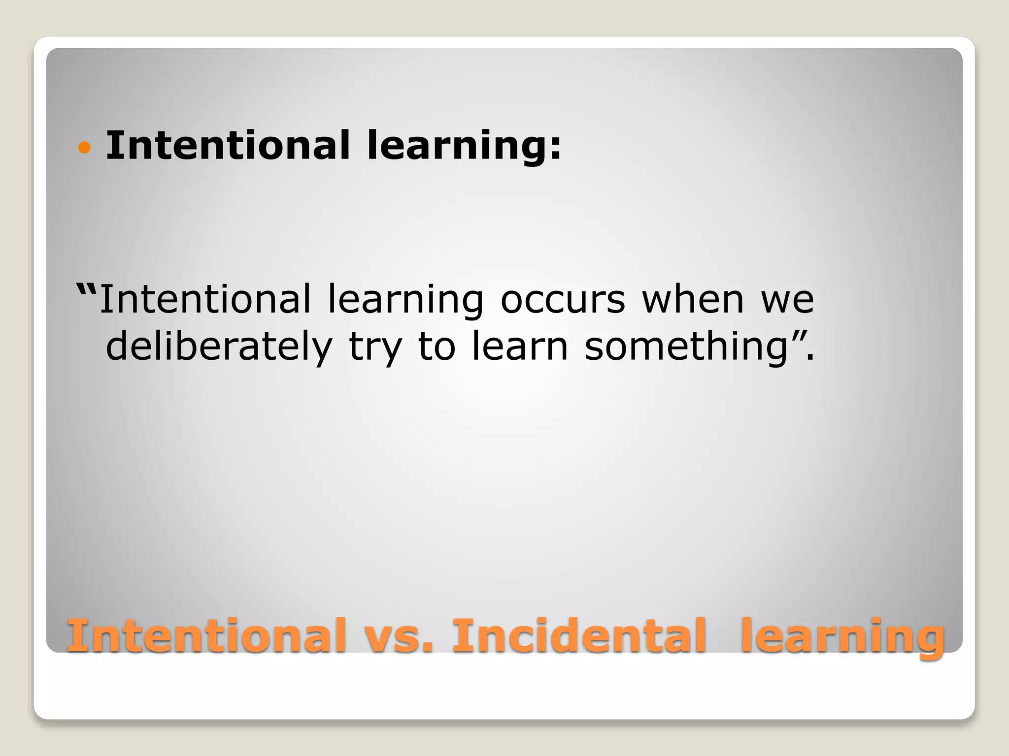Intentional vs. Incidental learning
 Intentional learning:
“Intentional learning occurs when we
deliberately try to learn something”.
 