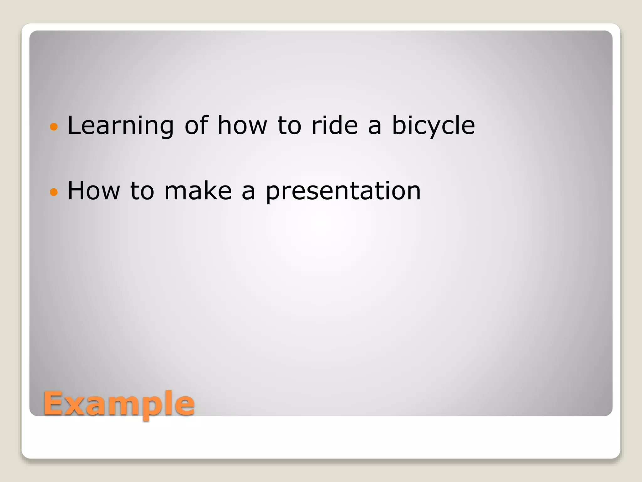 Example
 Learning of how to ride a bicycle
 How to make a presentation
 