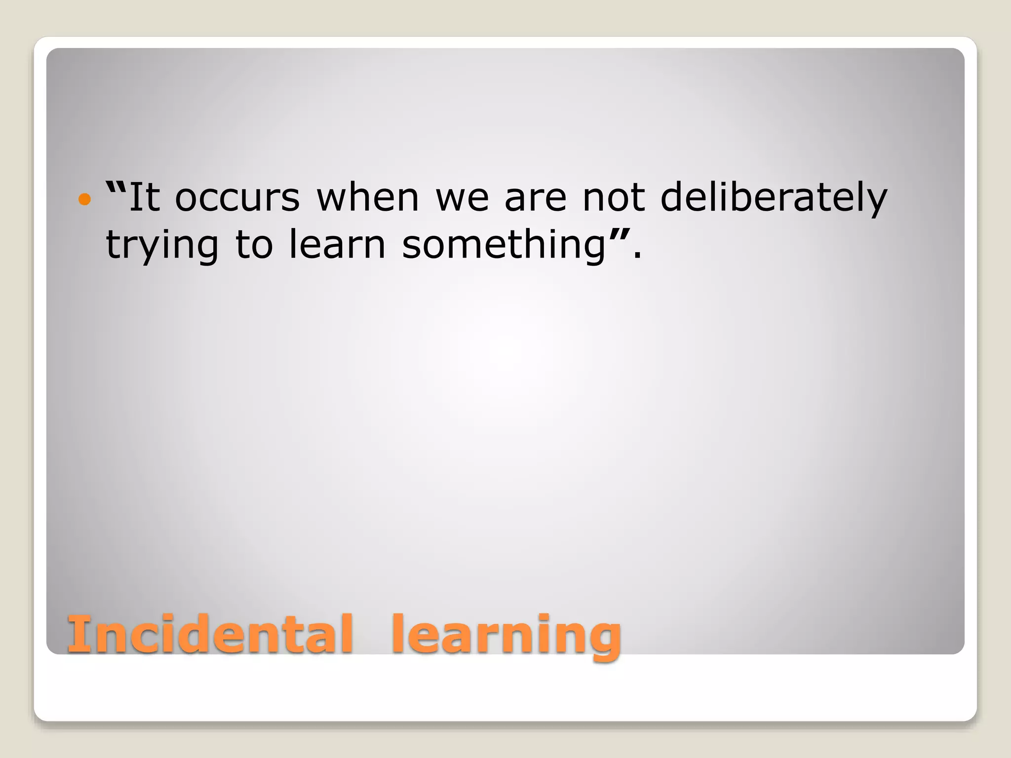 Incidental learning
 “It occurs when we are not deliberately
trying to learn something”.
 