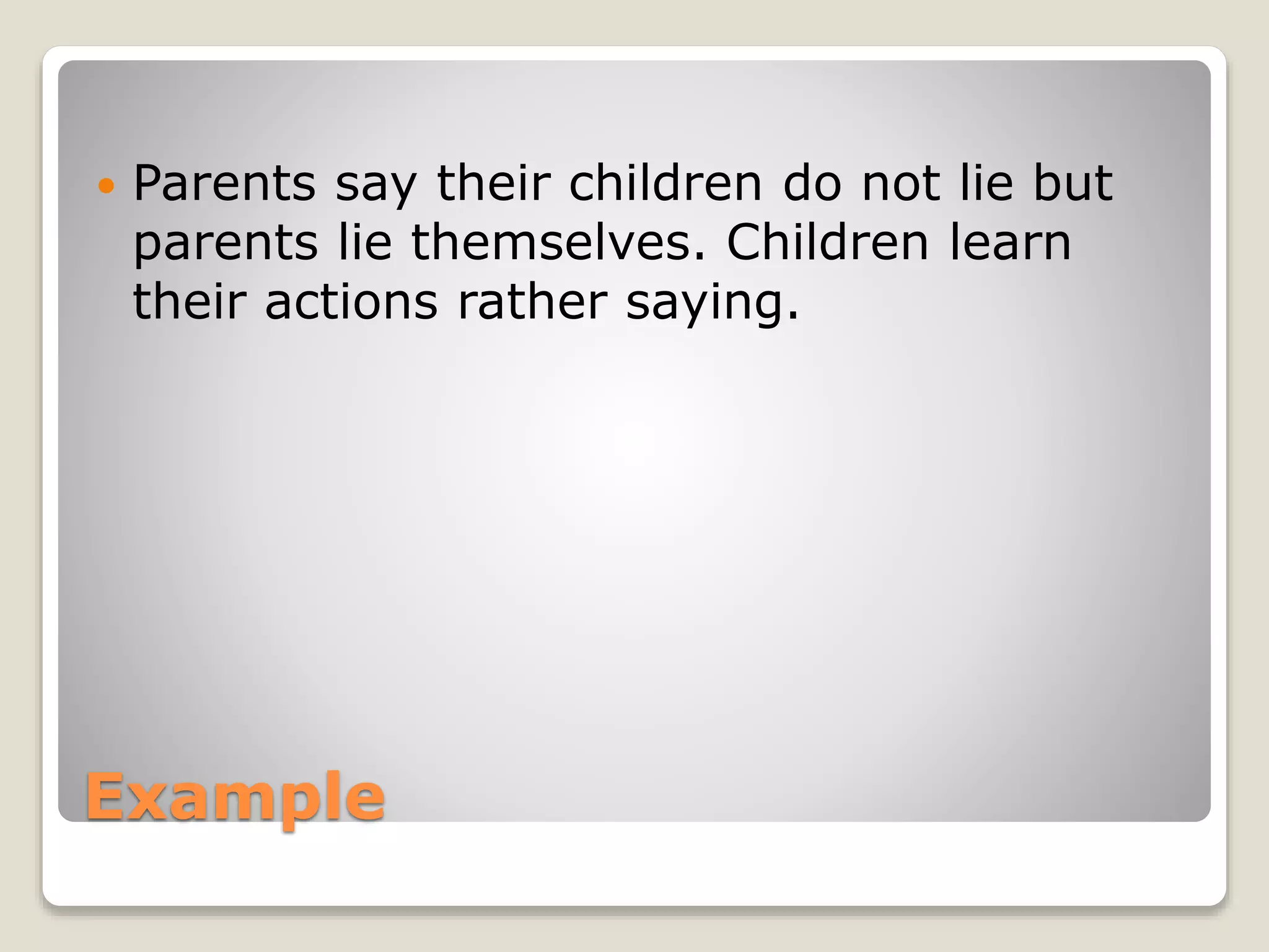 Example
 Parents say their children do not lie but
parents lie themselves. Children learn
their actions rather saying.
 
