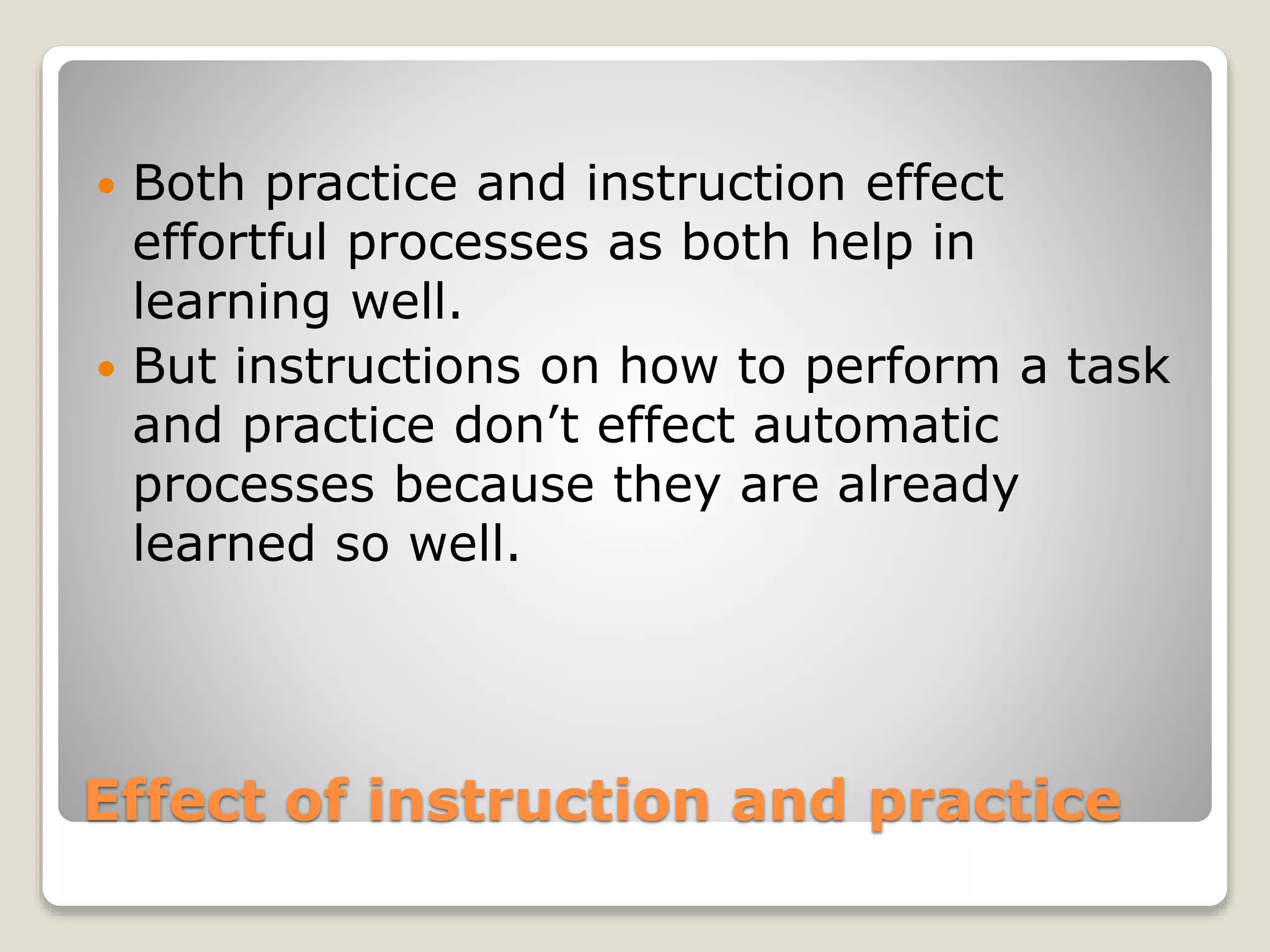 Effect of instruction and practice
 Both practice and instruction effect
effortful processes as both help in
learning well.
 But instructions on how to perform a task
and practice don’t effect automatic
processes because they are already
learned so well.
 