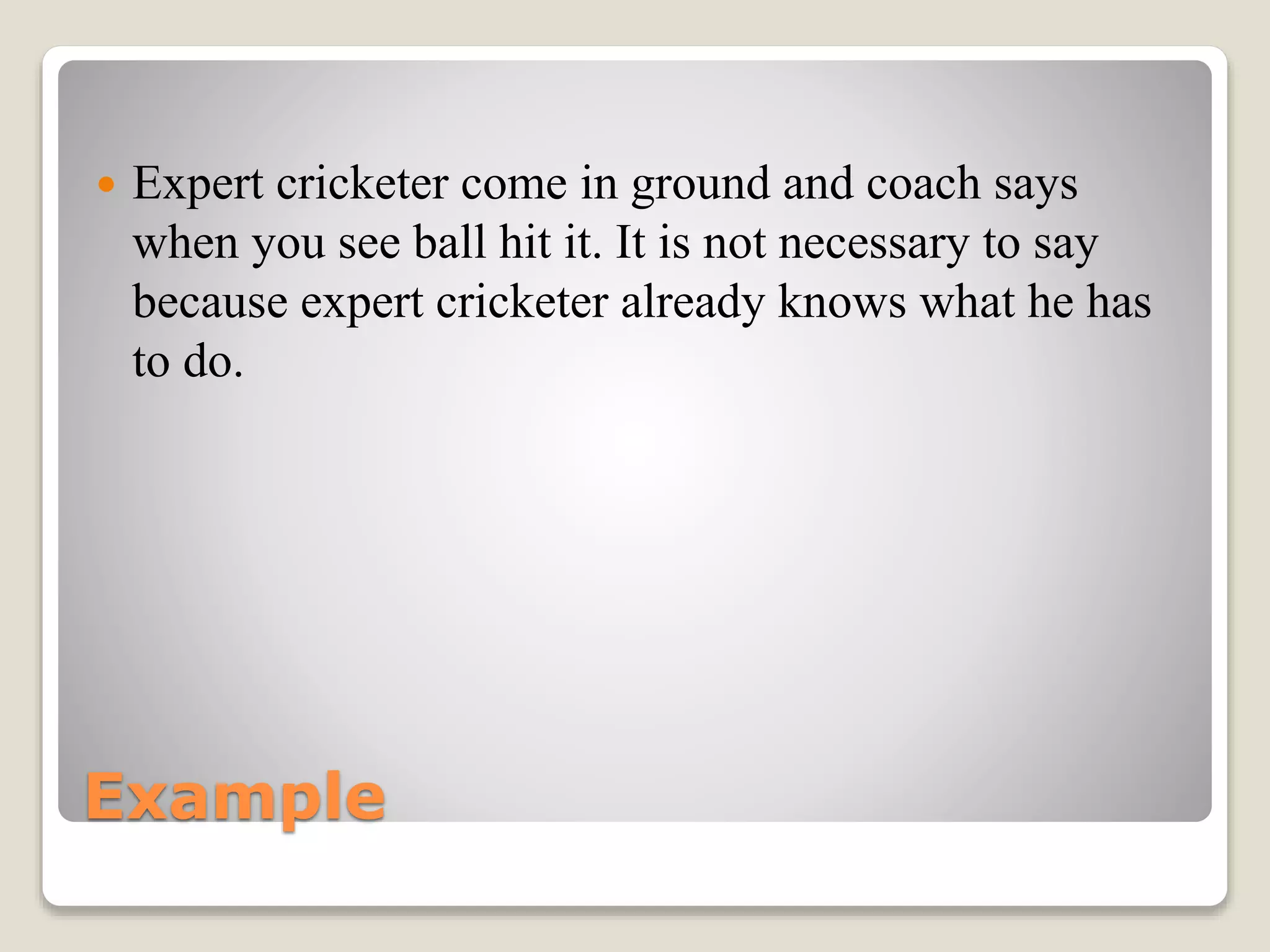Example
 Expert cricketer come in ground and coach says
when you see ball hit it. It is not necessary to say
because expert cricketer already knows what he has
to do.
 