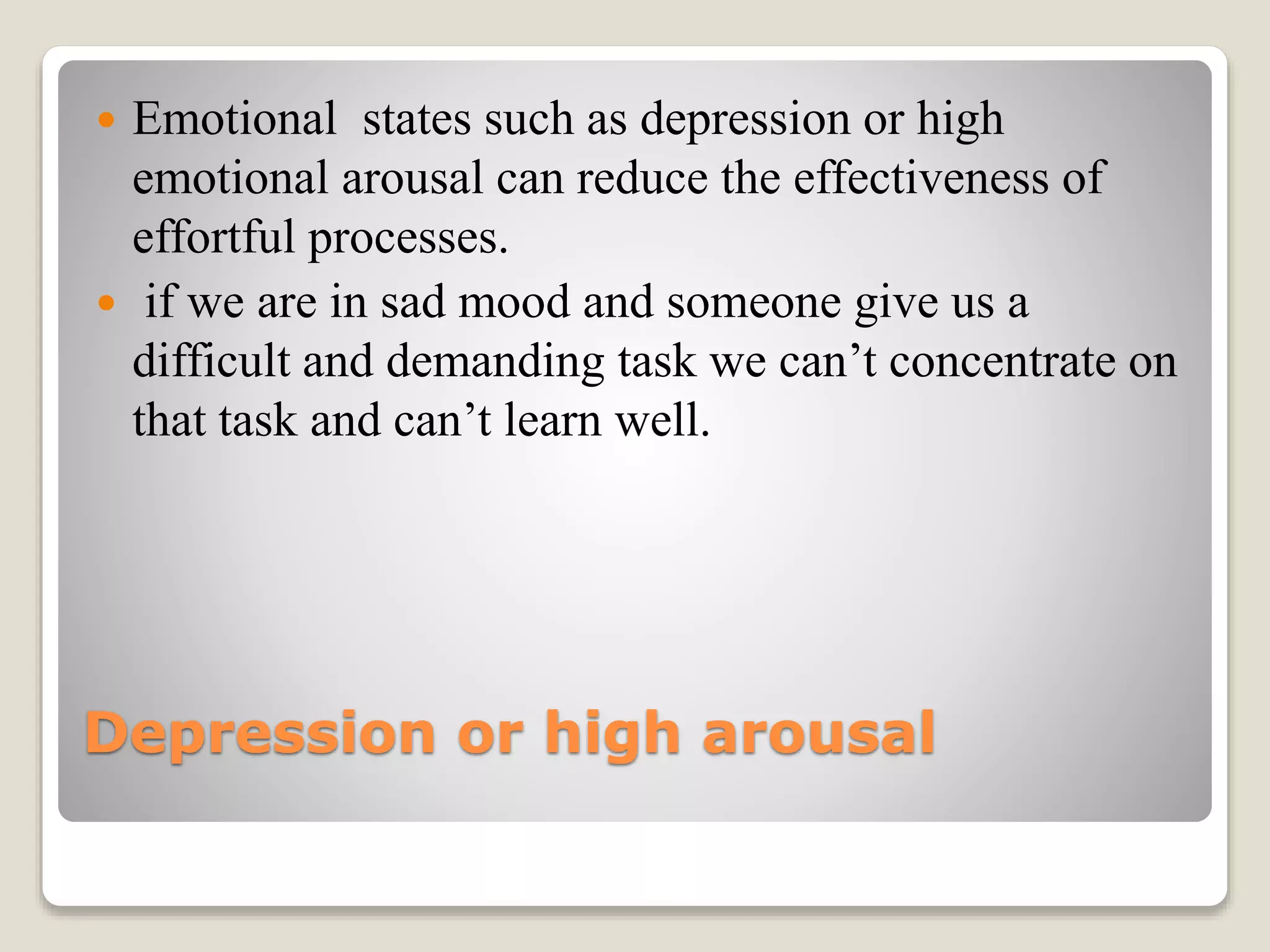 Depression or high arousal
 Emotional states such as depression or high
emotional arousal can reduce the effectiveness of
effortful processes.
 if we are in sad mood and someone give us a
difficult and demanding task we can’t concentrate on
that task and can’t learn well.
 
