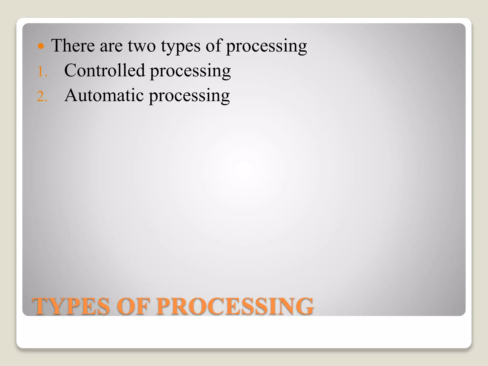 TYPES OF PROCESSING
 There are two types of processing
1. Controlled processing
2. Automatic processing
 