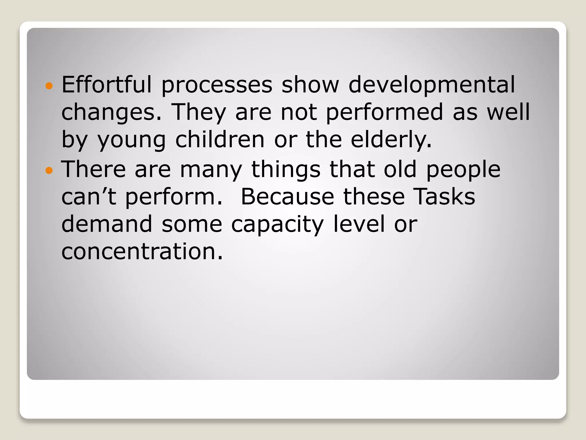  Effortful processes show developmental
changes. They are not performed as well
by young children or the elderly.
 There are many things that old people
can’t perform. Because these Tasks
demand some capacity level or
concentration.
 