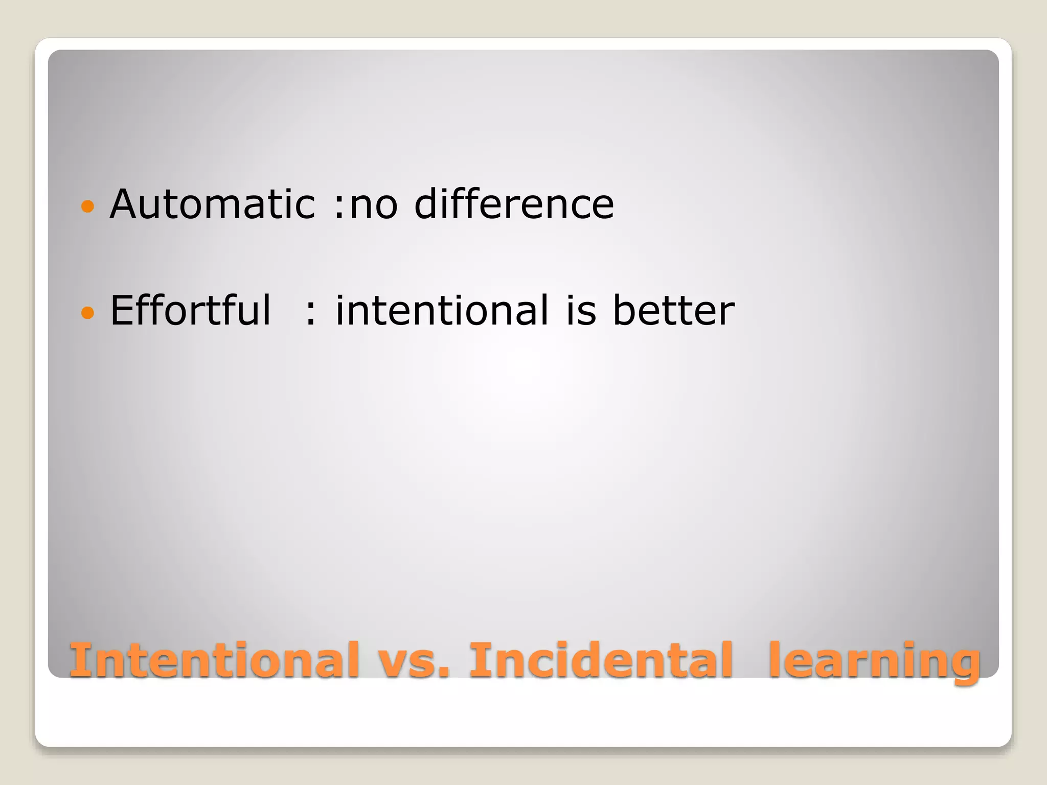 Intentional vs. Incidental learning
 Automatic :no difference
 Effortful : intentional is better
 