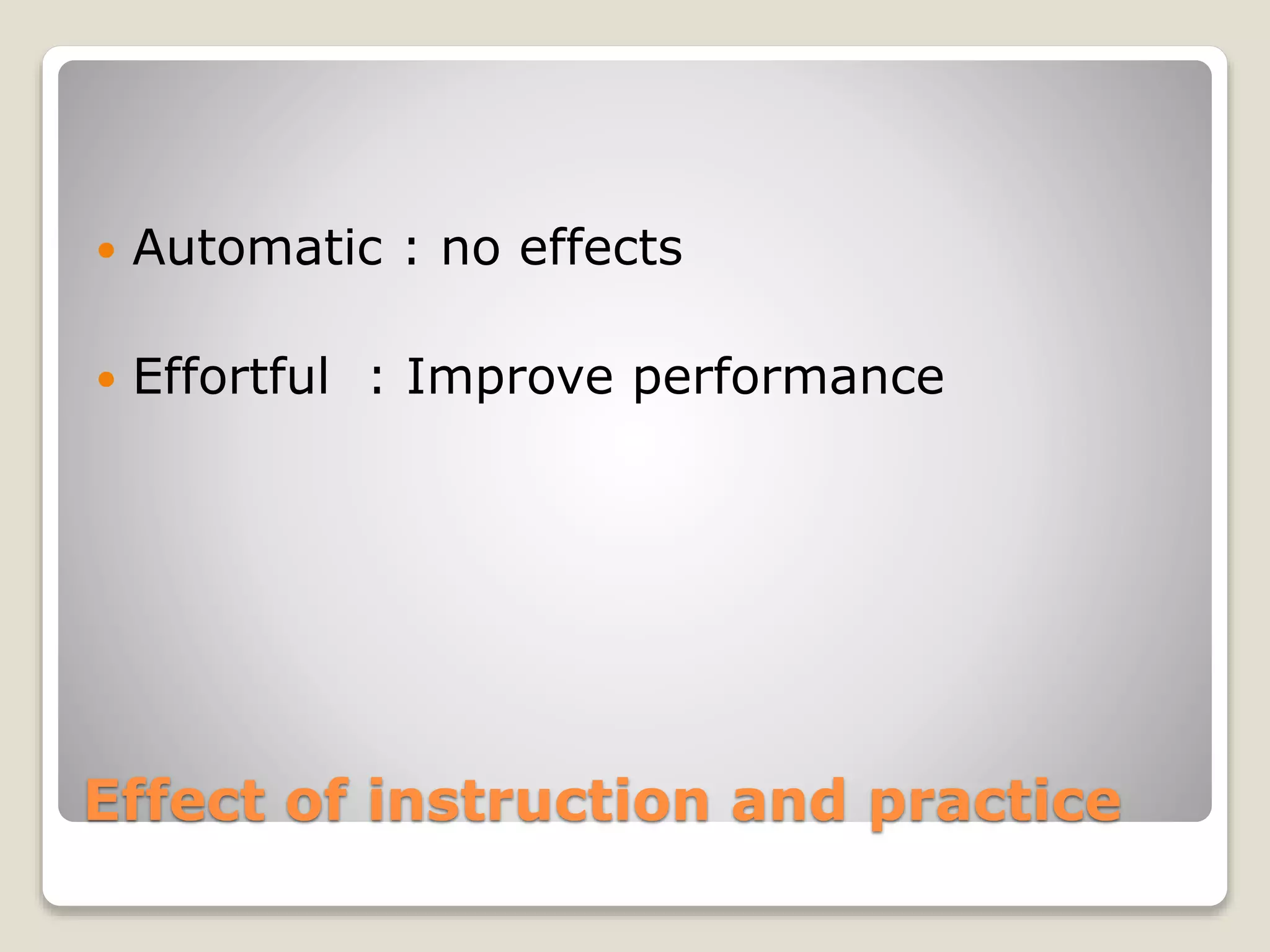 Effect of instruction and practice
 Automatic : no effects
 Effortful : Improve performance
 