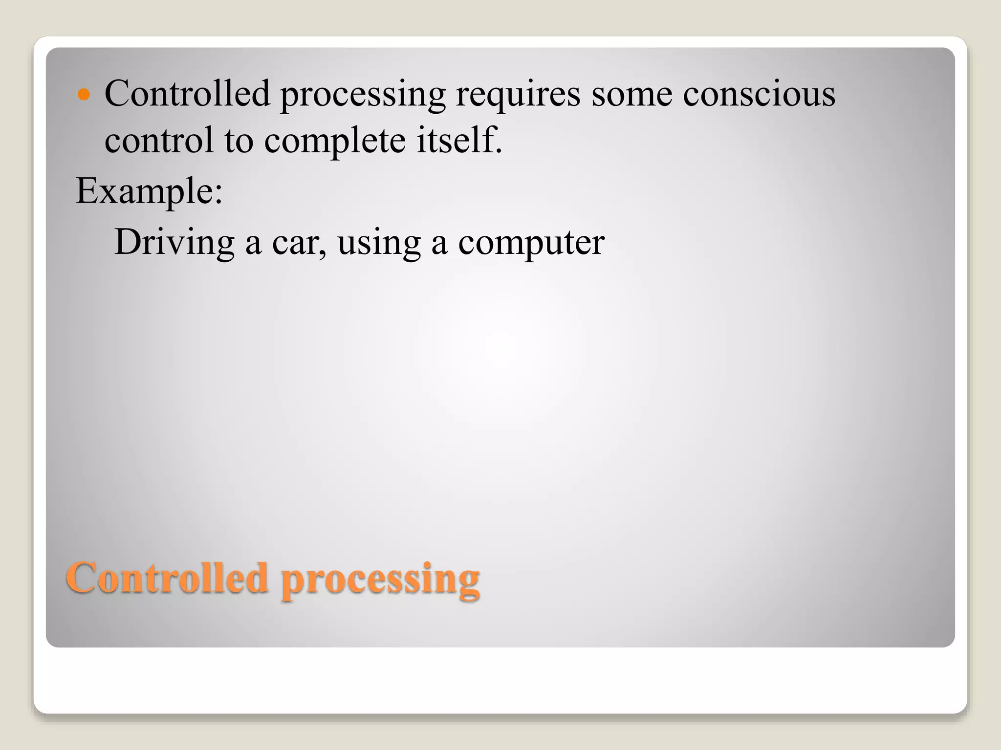 Controlled processing
 Controlled processing requires some conscious
control to complete itself.
Example:
Driving a car, using a computer
 