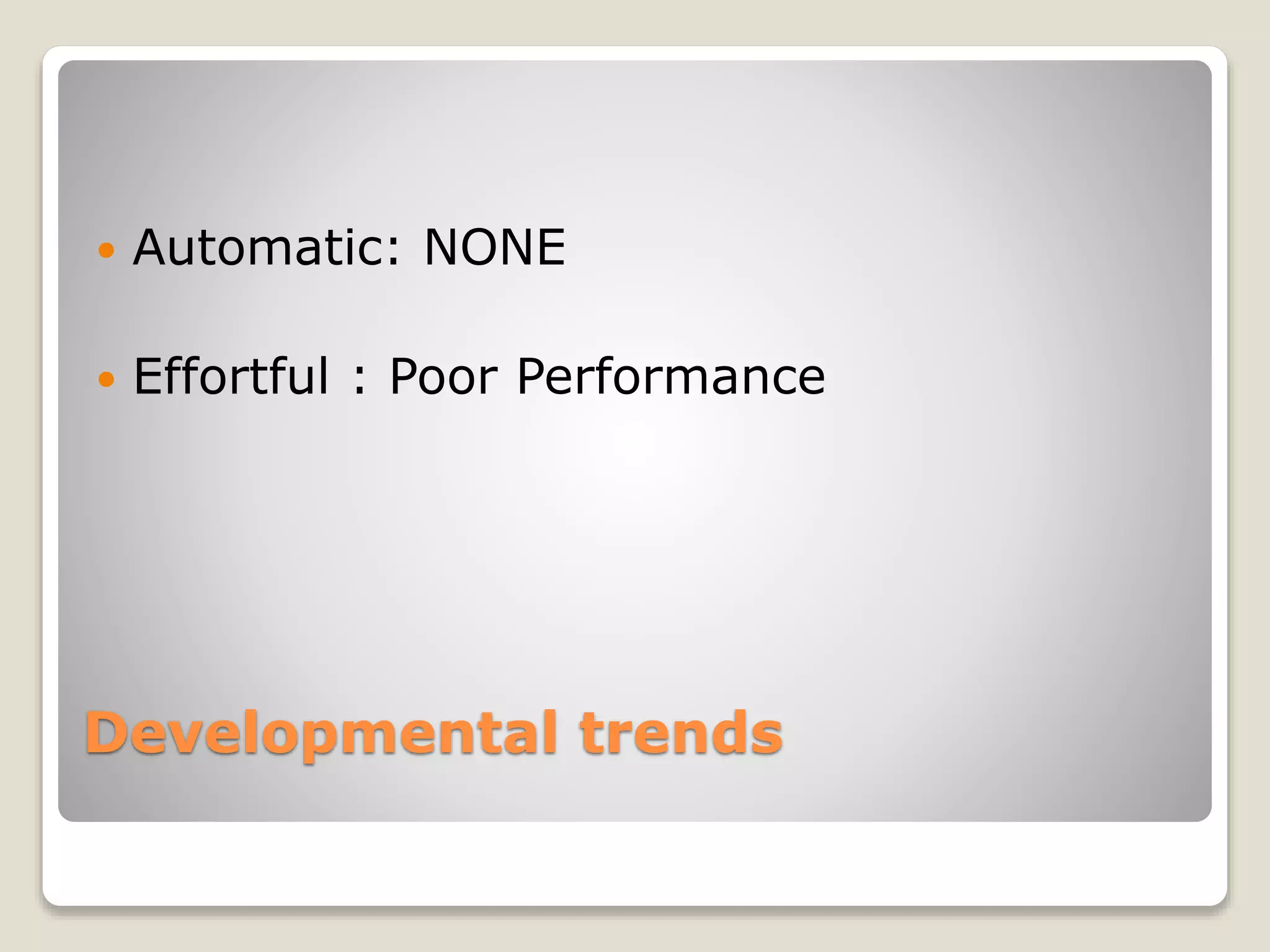 Developmental trends
 Automatic: NONE
 Effortful : Poor Performance
 