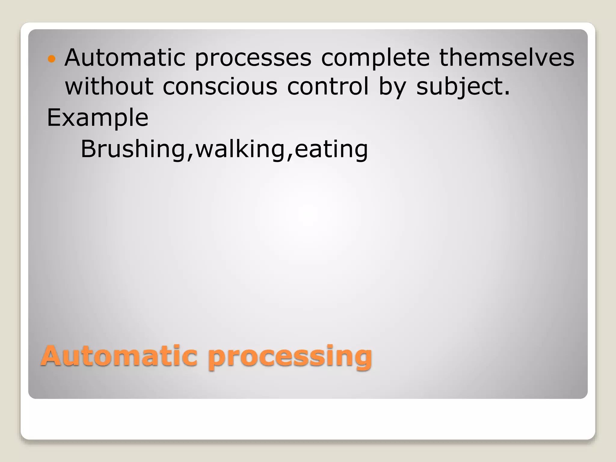 Automatic processing
 Automatic processes complete themselves
without conscious control by subject.
Example
Brushing,walking,eating
 