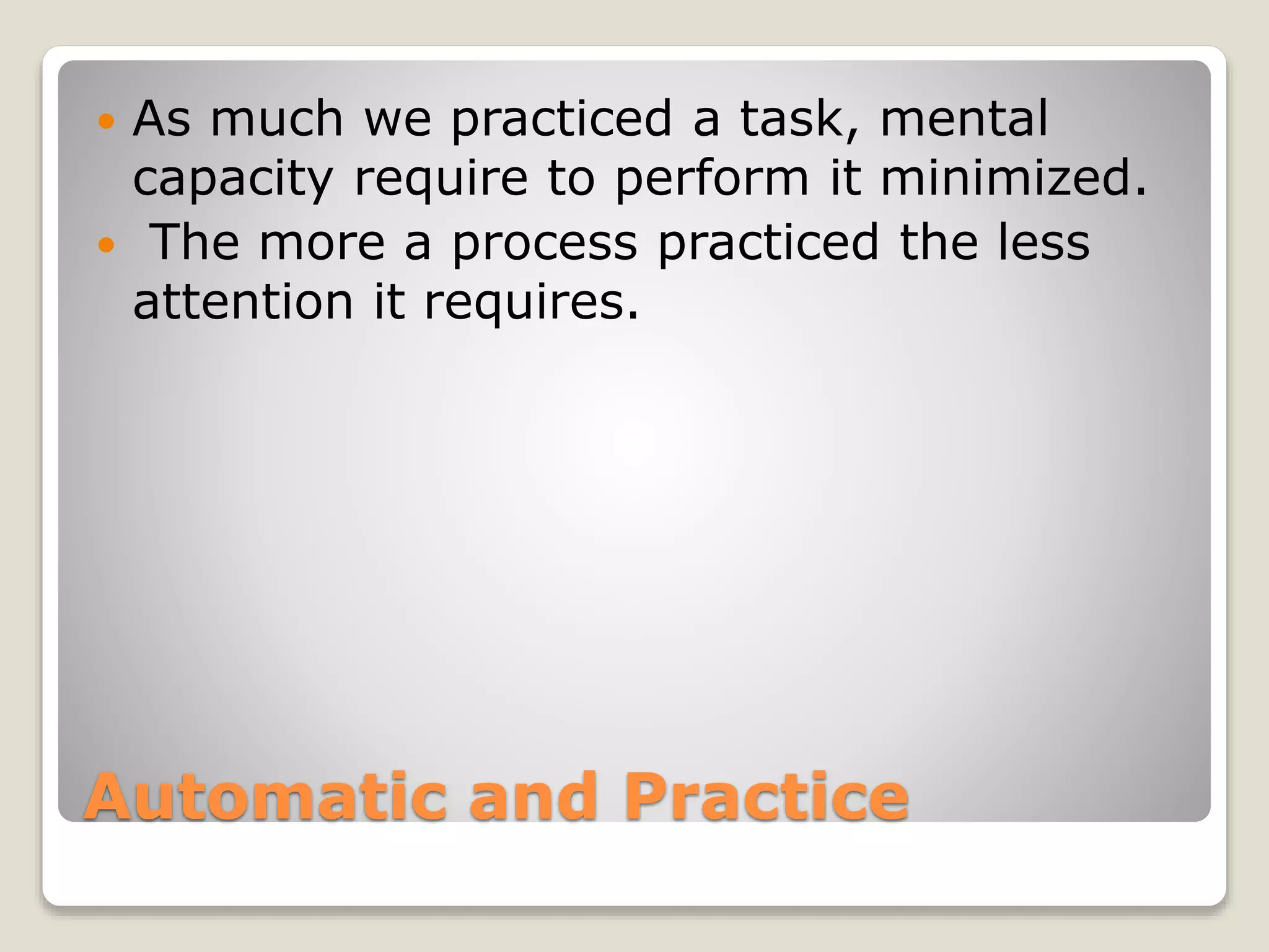 Automatic and Practice
 As much we practiced a task, mental
capacity require to perform it minimized.
 The more a process practiced the less
attention it requires.
 