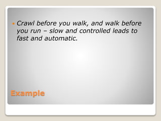 Example
 Crawl before you walk, and walk before
you run – slow and controlled leads to
fast and automatic.
 