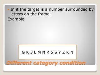 Different category condition
 In it the target is a number surrounded by
letters on the frame.
Example
G K 3 L M N R 5 S Y Z K N
 