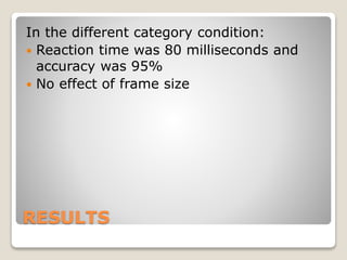 RESULTS
In the different category condition:
 Reaction time was 80 milliseconds and
accuracy was 95%
 No effect of frame size
 