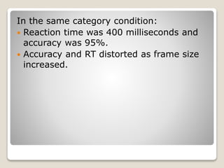 In the same category condition:
 Reaction time was 400 milliseconds and
accuracy was 95%.
 Accuracy and RT distorted as frame size
increased.
 