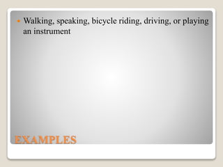 EXAMPLES
 Walking, speaking, bicycle riding, driving, or playing
an instrument
 