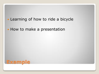 Example
 Learning of how to ride a bicycle
 How to make a presentation
 