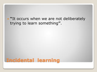 Incidental learning
 “It occurs when we are not deliberately
trying to learn something”.
 