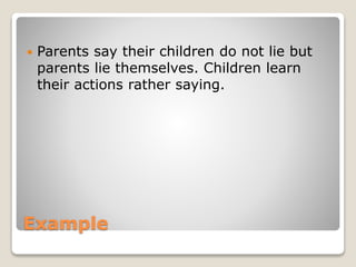 Example
 Parents say their children do not lie but
parents lie themselves. Children learn
their actions rather saying.
 