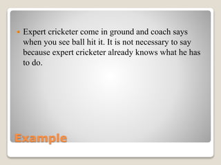 Example
 Expert cricketer come in ground and coach says
when you see ball hit it. It is not necessary to say
because expert cricketer already knows what he has
to do.
 