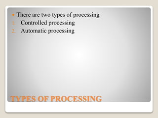TYPES OF PROCESSING
 There are two types of processing
1. Controlled processing
2. Automatic processing
 
