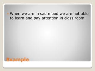 Example
 When we are in sad mood we are not able
to learn and pay attention in class room.
 