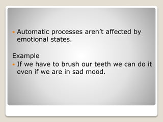  Automatic processes aren’t affected by
emotional states.
Example
 If we have to brush our teeth we can do it
even if we are in sad mood.
 