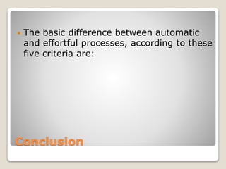Conclusion
 The basic difference between automatic
and effortful processes, according to these
five criteria are:
 