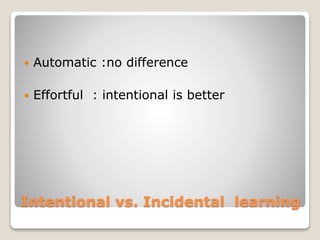 Intentional vs. Incidental learning
 Automatic :no difference
 Effortful : intentional is better
 