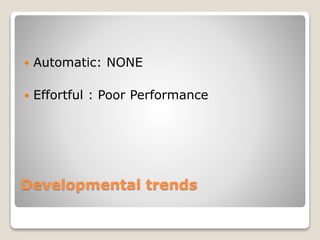 Developmental trends
 Automatic: NONE
 Effortful : Poor Performance
 
