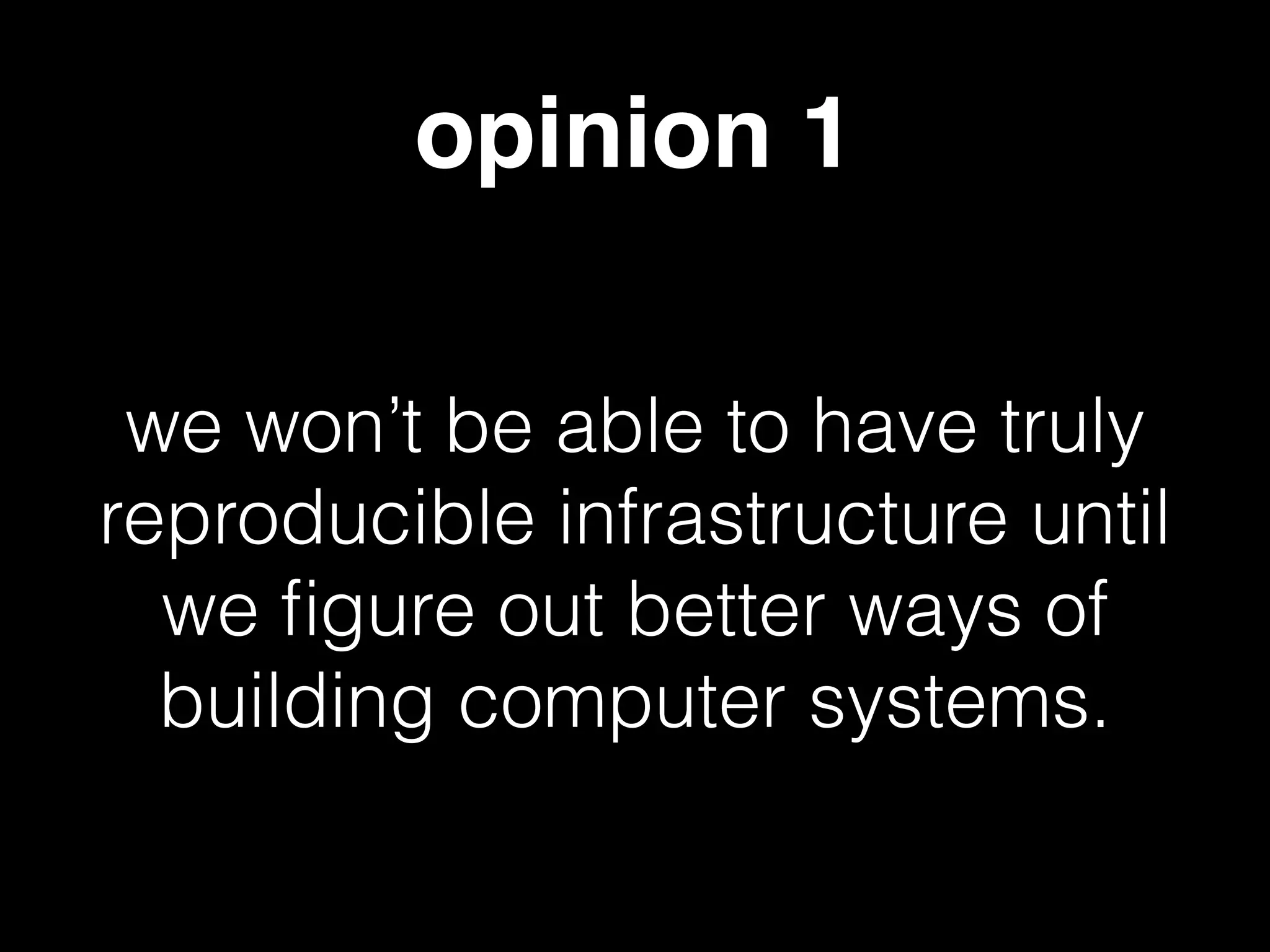opinion 1
we won’t be able to have truly
reproducible infrastructure until
we ﬁgure out better ways of
building computer systems.
 