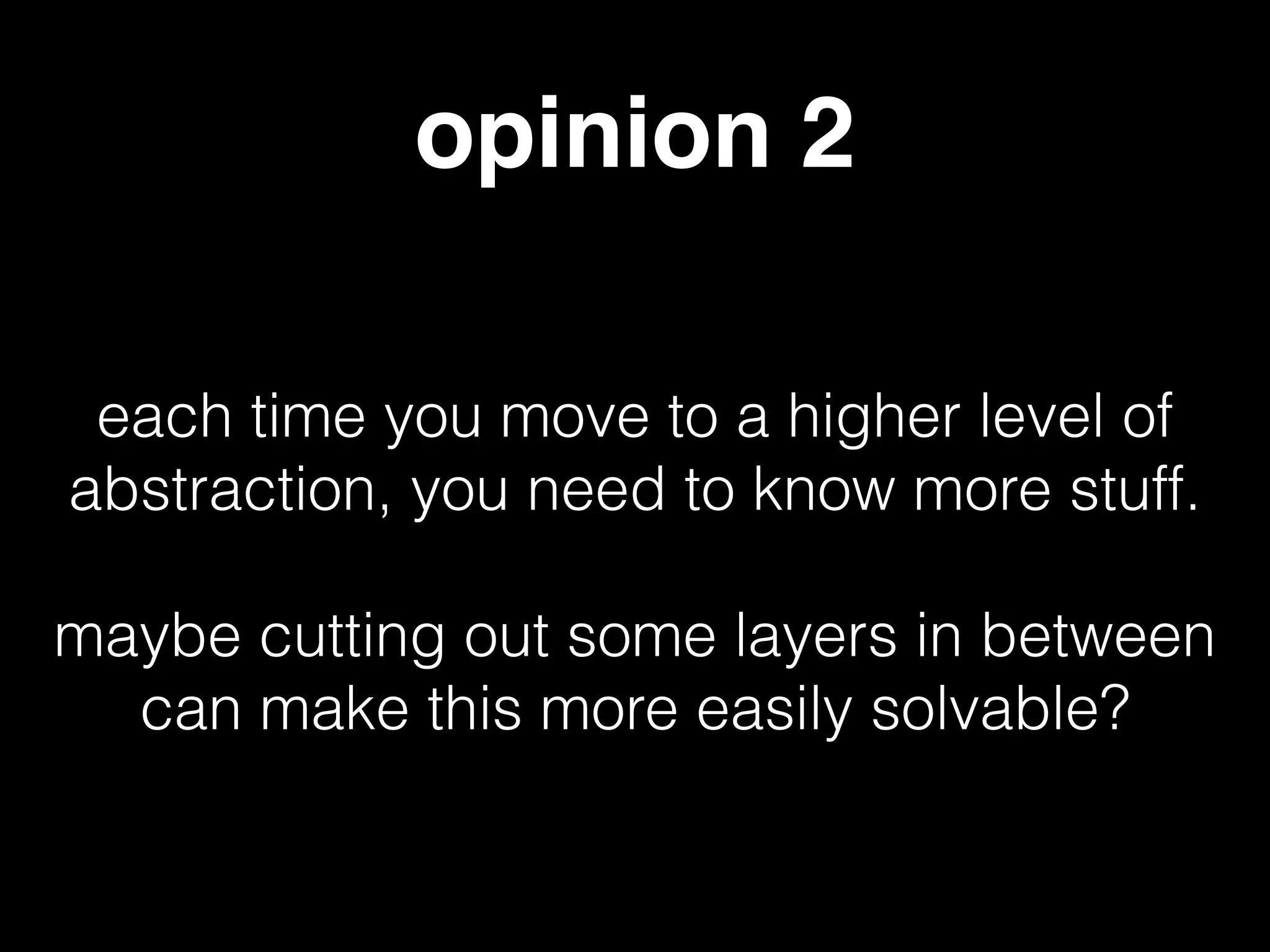 opinion 2
each time you move to a higher level of
abstraction, you need to know more stuff.
!
maybe cutting out some layers in between
can make this more easily solvable?
 